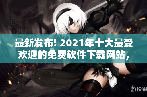 最新发布! 2021年十大最受欢迎的免费软件下载网站，全文介绍！