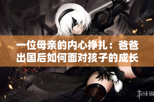 一位母亲的内心挣扎：爸爸出国后如何面对孩子的成长？