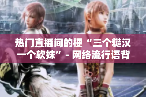 热门直播间的梗“三个糙汉一个软妹”- 网络流行语背后的故事。