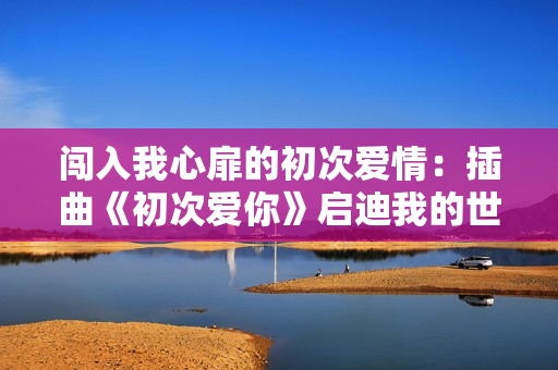 闯入我心扉的初次爱情：插曲《初次爱你》启迪我的世界