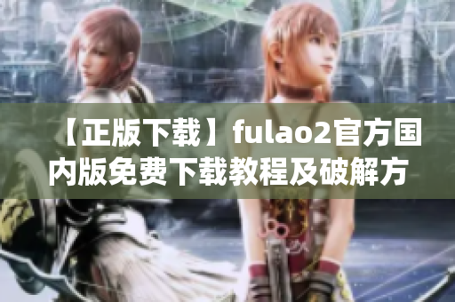 【正版下载】fulao2官方国内版免费下载教程及破解方法(1)