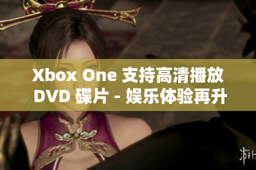 Xbox One 支持高清播放 DVD 碟片 - 娱乐体验再升级