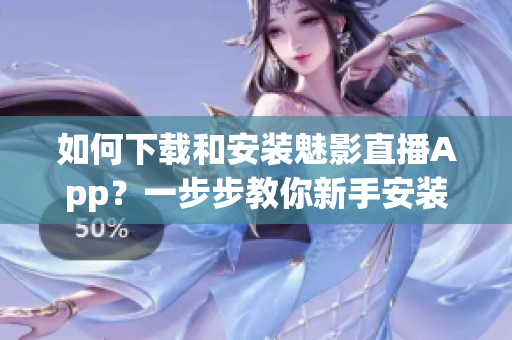 如何下载和安装魅影直播App？一步步教你新手安装指南