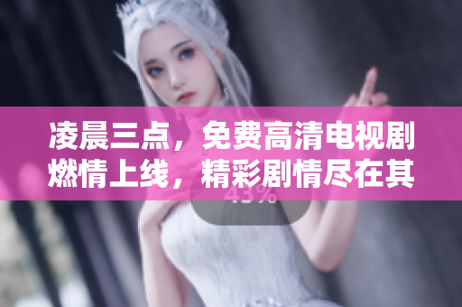凌晨三点，免费高清电视剧燃情上线，精彩剧情尽在其中