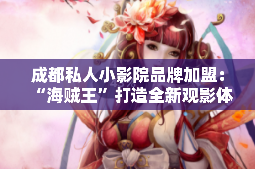 成都私人小影院品牌加盟：“海贼王”打造全新观影体验！