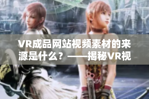VR成品网站视频素材的来源是什么？——揭秘VR视频素材的获取方式