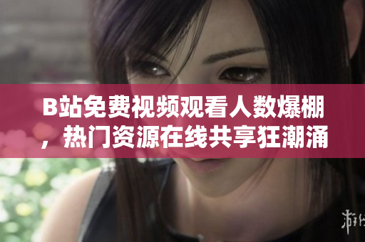 B站免费视频观看人数爆棚，热门资源在线共享狂潮涌动