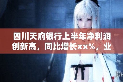 四川天府银行上半年净利润创新高，同比增长xx%，业绩表现喜人