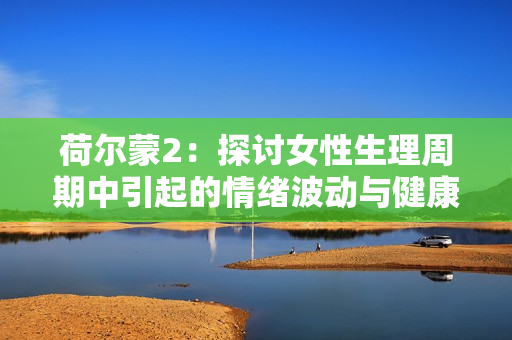 荷尔蒙2：探讨女性生理周期中引起的情绪波动与健康方法