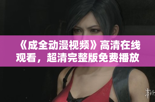 《成全动漫视频》高清在线观看，超清完整版免费播放
