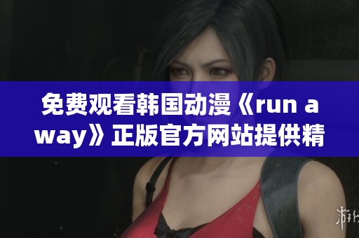 免费观看韩国动漫《run away》正版官方网站提供精彩内容