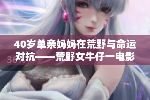 40岁单亲妈妈在荒野与命运对抗——荒野女牛仔一电影
