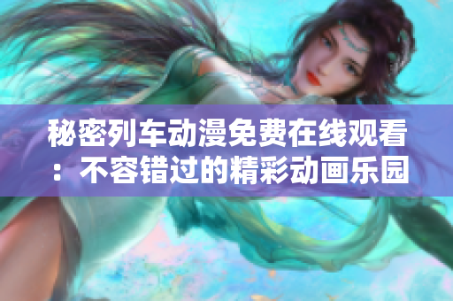 秘密列车动漫免费在线观看：不容错过的精彩动画乐园