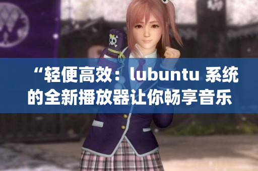 “轻便高效：lubuntu 系统的全新播放器让你畅享音乐与视频”(1)