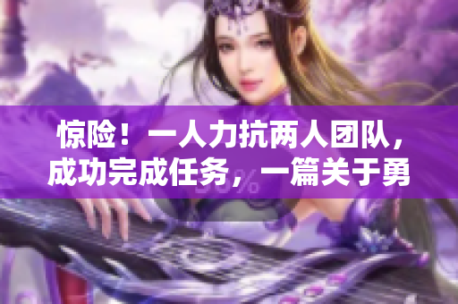 惊险！一人力抗两人团队，成功完成任务，一篇关于勇敢的个人挑战团队的文章