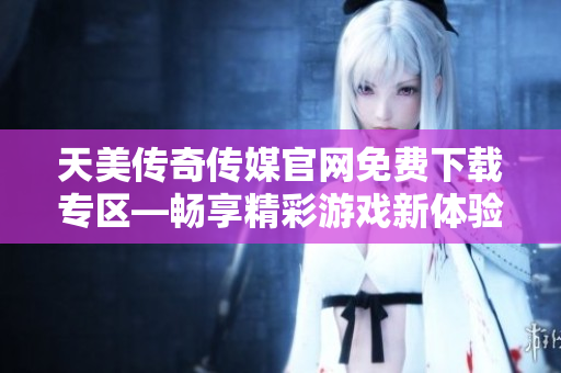 天美传奇传媒官网免费下载专区—畅享精彩游戏新体验