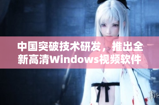 中国突破技术研发，推出全新高清Windows视频软件