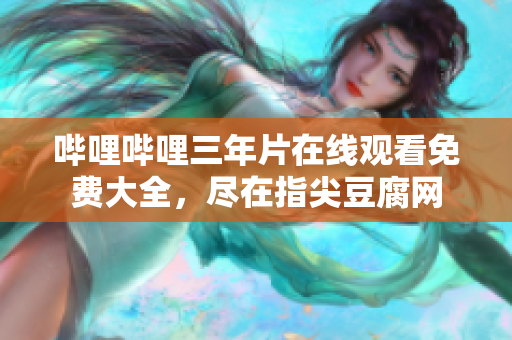 哔哩哔哩三年片在线观看免费大全，尽在指尖豆腐网