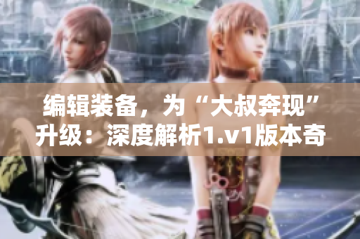 编辑装备，为“大叔奔现”升级：深度解析1.v1版本奇技巧计