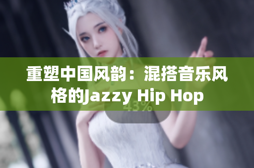 重塑中国风韵：混搭音乐风格的Jazzy Hip Hop