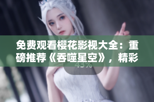 免费观看樱花影视大全：重磅推荐《吞噬星空》，精彩影视应有尽有
