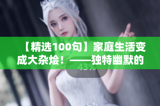 【精选100句】家庭生活变成大杂烩！——独特幽默的家庭乐趣