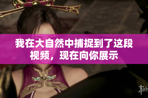 我在大自然中捕捉到了这段视频，现在向你展示