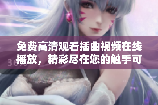 免费高清观看插曲视频在线播放，精彩尽在您的触手可及之处