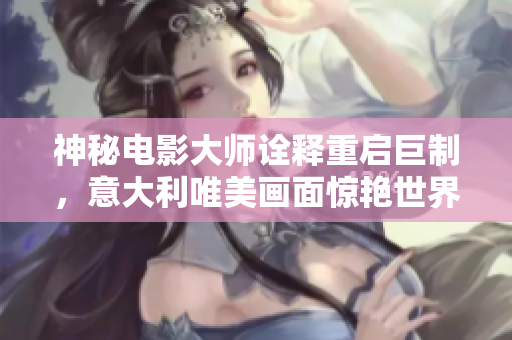 神秘电影大师诠释重启巨制，意大利唯美画面惊艳世界！