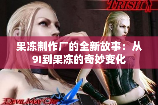果冻制作厂的全新故事：从9I到果冻的奇妙变化