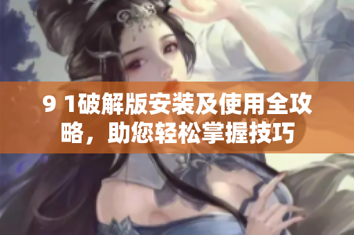 9 1破解版安装及使用全攻略，助您轻松掌握技巧