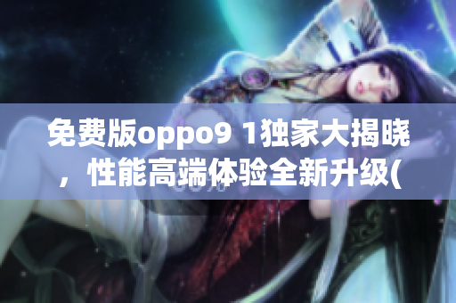 免费版oppo9 1独家大揭晓，性能高端体验全新升级(1)