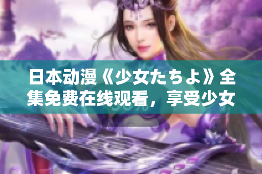日本动漫《少女たちよ》全集免费在线观看，享受少女们的颜值与精彩故事