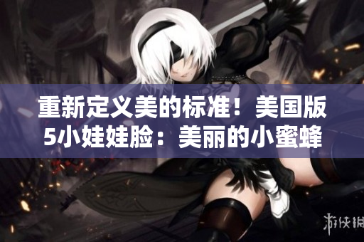 重新定义美的标准！美国版5小娃娃脸：美丽的小蜜蜂！-50