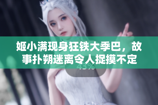 姬小满现身狂铁大季巴，故事扑朔迷离令人捉摸不定