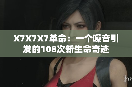 X7X7X7革命：一个噪音引发的108次新生命奇迹