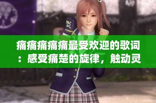 痛痛痛痛痛最受欢迎的歌词：感受痛楚的旋律，触动灵魂的歌词(1)