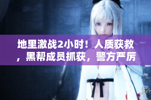 地里激战2小时！人质获救，黑帮成员抓获，警方严厉打击犯罪活动！