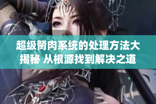 超级胬肉系统的处理方法大揭秘 从根源找到解决之道(1)