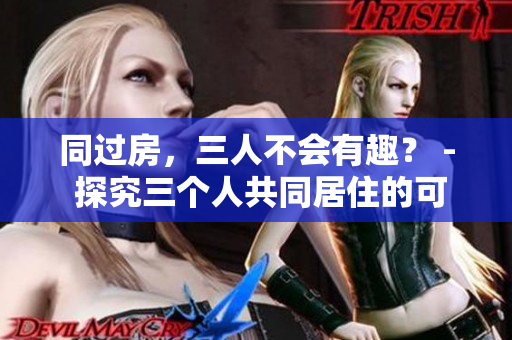 同过房，三人不会有趣？ - 探究三个人共同居住的可能性和挑战