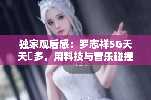 独家观后感：罗志祥5G天天奭多，用科技与音乐碰撞出新火花