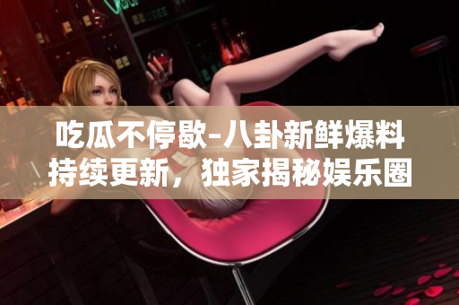吃瓜不停歇–八卦新鲜爆料持续更新，独家揭秘娱乐圈内幕！