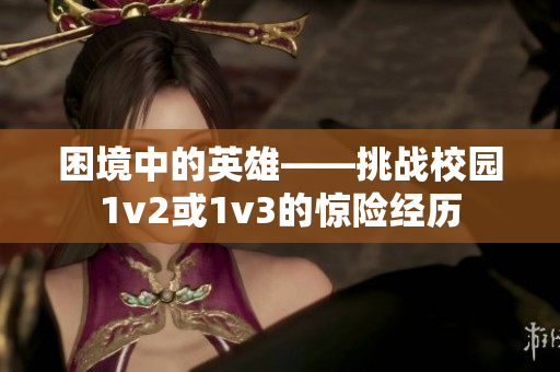 困境中的英雄——挑战校园1v2或1v3的惊险经历