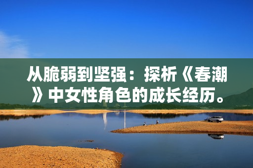 从脆弱到坚强：探析《春潮》中女性角色的成长经历。