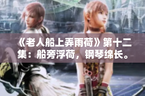 《老人船上弄雨荷》第十二集：船旁浮荷，钢琴绵长。