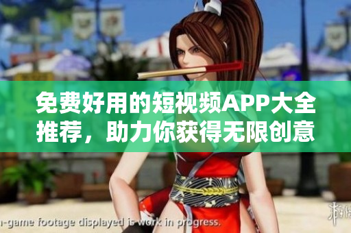 免费好用的短视频APP大全推荐，助力你获得无限创意