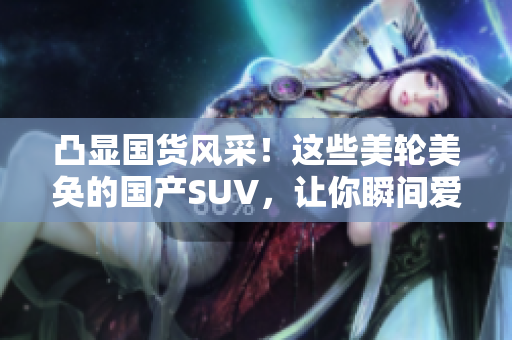 凸显国货风采！这些美轮美奂的国产SUV，让你瞬间爱不释手