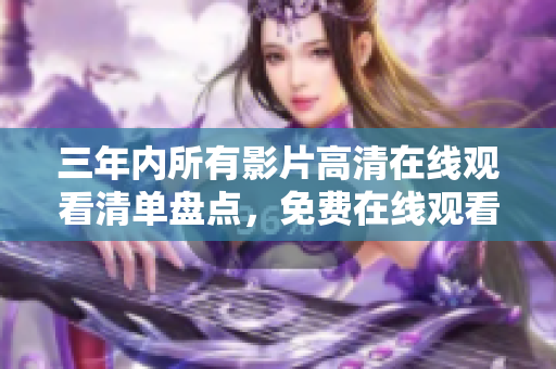 三年内所有影片高清在线观看清单盘点，免费在线观看任你选！