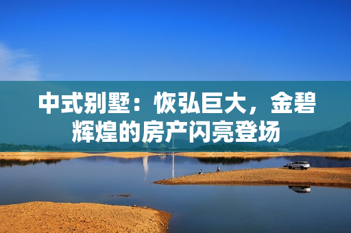 中式别墅：恢弘巨大，金碧辉煌的房产闪亮登场