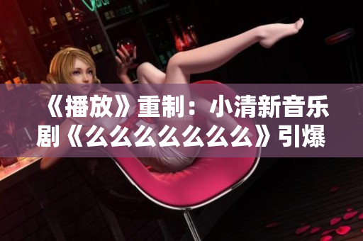 《播放》重制：小清新音乐剧《么么么么么么么》引爆青春热情！